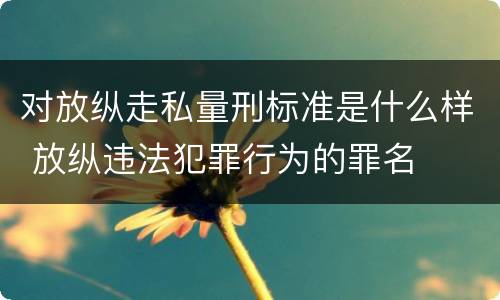 对放纵走私量刑标准是什么样 放纵违法犯罪行为的罪名