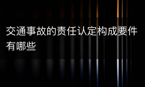 交通事故的责任认定构成要件有哪些