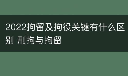 2022拘留及拘役关键有什么区别 刑拘与拘留