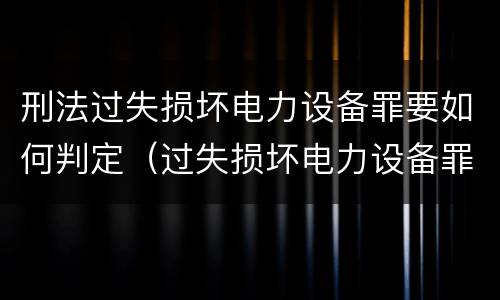 刑法过失损坏电力设备罪要如何判定（过失损坏电力设备罪的构成要件）