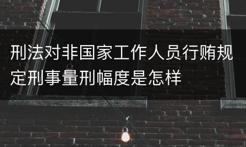 刑法对非国家工作人员行贿规定刑事量刑幅度是怎样