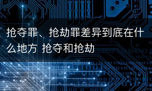 抢夺罪、抢劫罪差异到底在什么地方 抢夺和抢劫