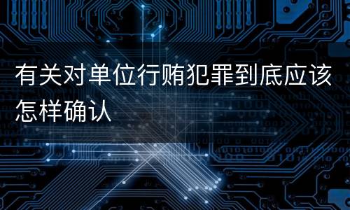 有关对单位行贿犯罪到底应该怎样确认