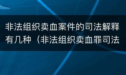 非法组织卖血案件的司法解释有几种（非法组织卖血罪司法解释）