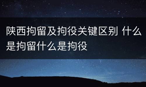 陕西拘留及拘役关键区别 什么是拘留什么是拘役