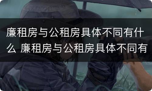 廉租房与公租房具体不同有什么 廉租房与公租房具体不同有什么区别