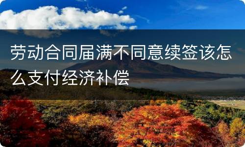 劳动合同届满不同意续签该怎么支付经济补偿