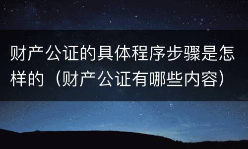 财产公证的具体程序步骤是怎样的（财产公证有哪些内容）