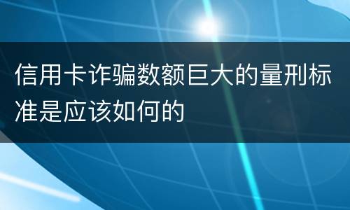 信用卡诈骗数额巨大的量刑标准是应该如何的