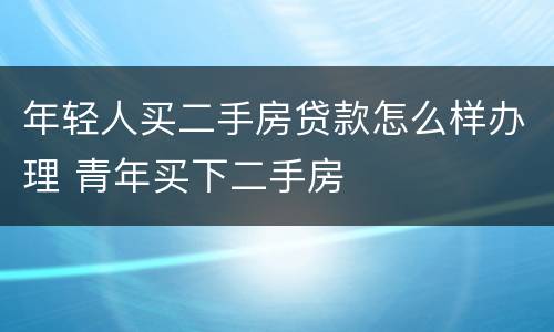 年轻人买二手房贷款怎么样办理 青年买下二手房