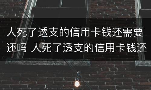 人死了透支的信用卡钱还需要还吗 人死了透支的信用卡钱还需要还吗现在