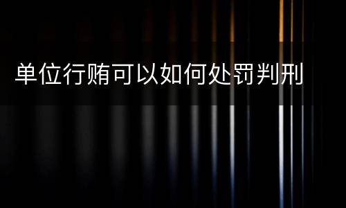 单位行贿可以如何处罚判刑
