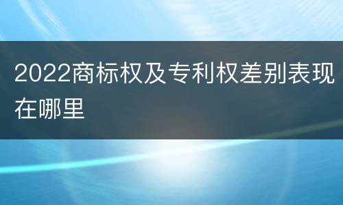 2022商标权及专利权差别表现在哪里