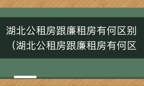 湖北公租房跟廉租房有何区别（湖北公租房跟廉租房有何区别呢）
