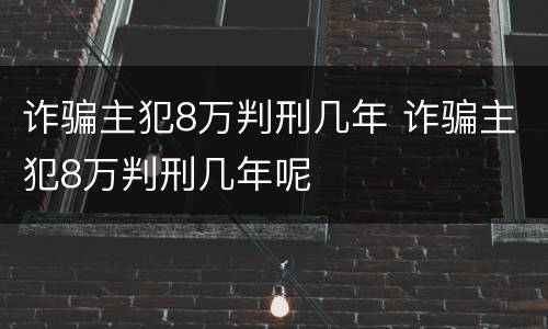 诈骗主犯8万判刑几年 诈骗主犯8万判刑几年呢