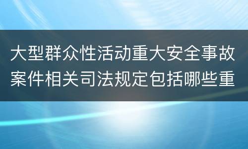 大型群众性活动重大安全事故案件相关司法规定包括哪些重要内容