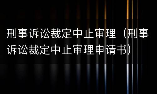 刑事诉讼裁定中止审理（刑事诉讼裁定中止审理申请书）