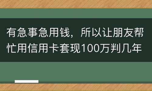 有急事急用钱，所以让朋友帮忙用信用卡套现100万判几年