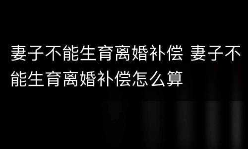 妻子不能生育离婚补偿 妻子不能生育离婚补偿怎么算