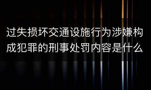 过失损坏交通设施行为涉嫌构成犯罪的刑事处罚内容是什么
