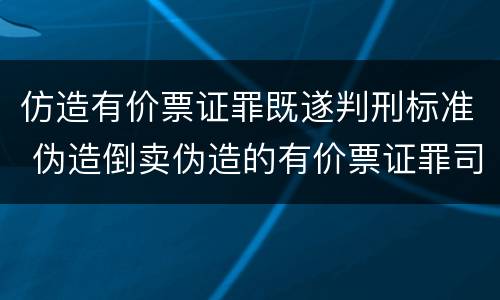 仿造有价票证罪既遂判刑标准 伪造倒卖伪造的有价票证罪司法解释