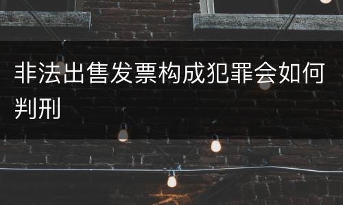 非法出售发票构成犯罪会如何判刑