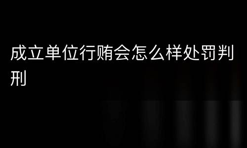成立单位行贿会怎么样处罚判刑