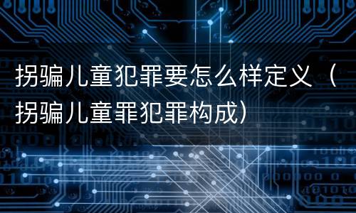 拐骗儿童犯罪要怎么样定义（拐骗儿童罪犯罪构成）