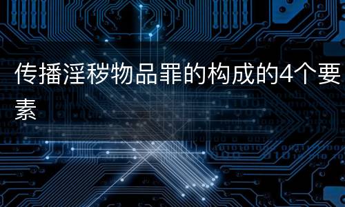 传播淫秽物品罪的构成的4个要素