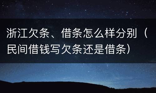 浙江欠条、借条怎么样分别（民间借钱写欠条还是借条）