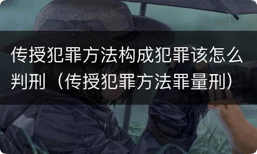 传授犯罪方法构成犯罪该怎么判刑（传授犯罪方法罪量刑）