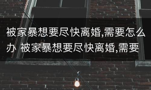 被家暴想要尽快离婚,需要怎么办 被家暴想要尽快离婚,需要怎么办呢