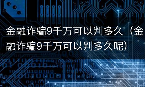 金融诈骗9千万可以判多久（金融诈骗9千万可以判多久呢）