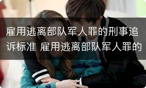 雇用逃离部队军人罪的刑事追诉标准 雇用逃离部队军人罪的刑事追诉标准是