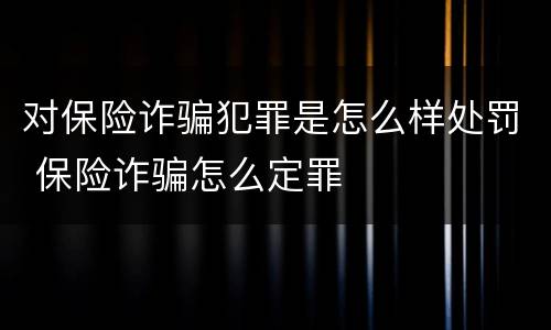 对保险诈骗犯罪是怎么样处罚 保险诈骗怎么定罪