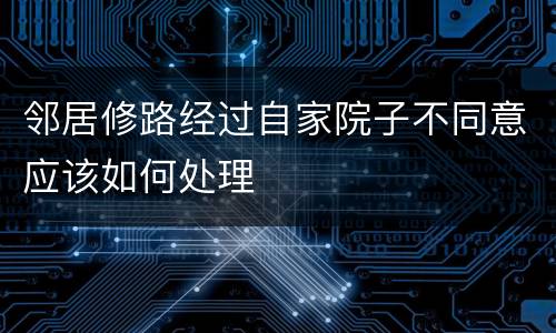 邻居修路经过自家院子不同意应该如何处理