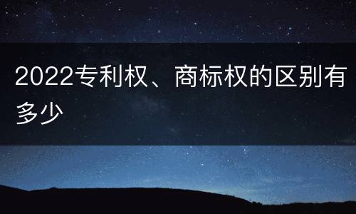 2022专利权、商标权的区别有多少