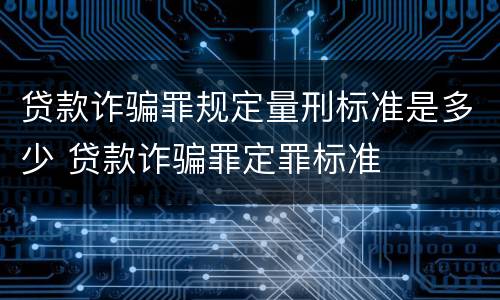 贷款诈骗罪规定量刑标准是多少 贷款诈骗罪定罪标准