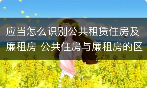 应当怎么识别公共租赁住房及廉租房 公共住房与廉租房的区别