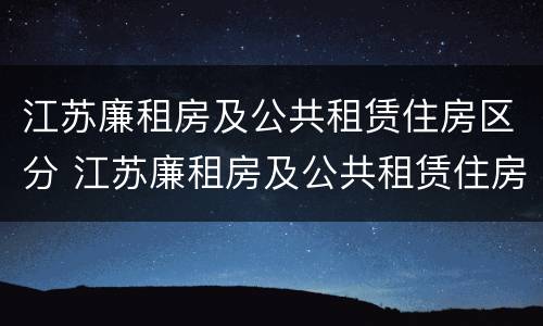 江苏廉租房及公共租赁住房区分 江苏廉租房及公共租赁住房区分图