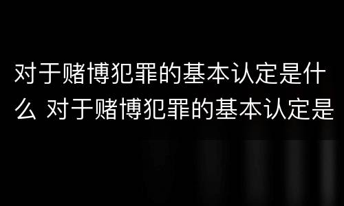 对于赌博犯罪的基本认定是什么 对于赌博犯罪的基本认定是什么标准
