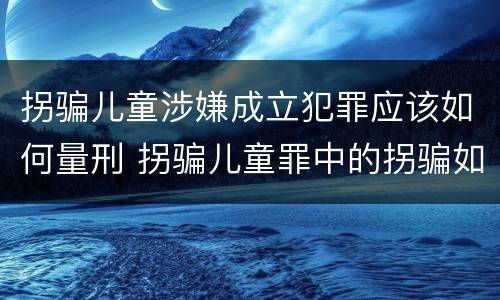 拐骗儿童涉嫌成立犯罪应该如何量刑 拐骗儿童罪中的拐骗如何认定