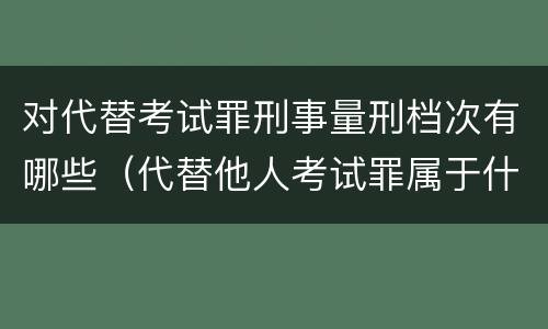 对代替考试罪刑事量刑档次有哪些（代替他人考试罪属于什么类犯罪）