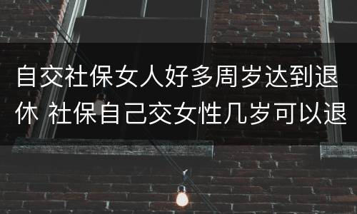 自交社保女人好多周岁达到退休 社保自己交女性几岁可以退休