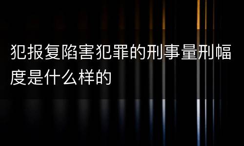 犯报复陷害犯罪的刑事量刑幅度是什么样的