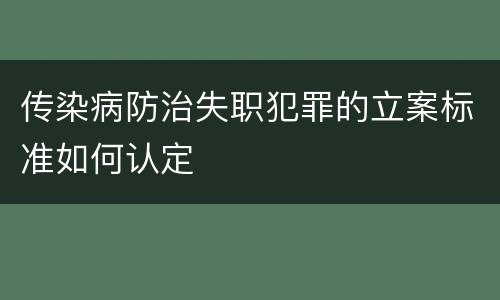传染病防治失职犯罪的立案标准如何认定
