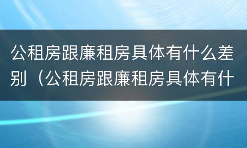 公租房跟廉租房具体有什么差别（公租房跟廉租房具体有什么差别吗）