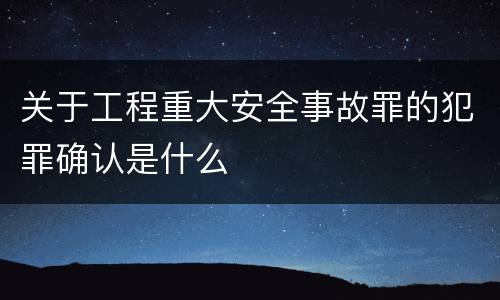 关于工程重大安全事故罪的犯罪确认是什么