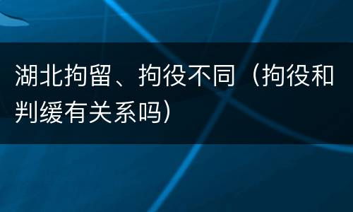 湖北拘留、拘役不同（拘役和判缓有关系吗）