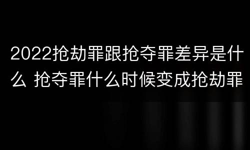 2022抢劫罪跟抢夺罪差异是什么 抢夺罪什么时候变成抢劫罪